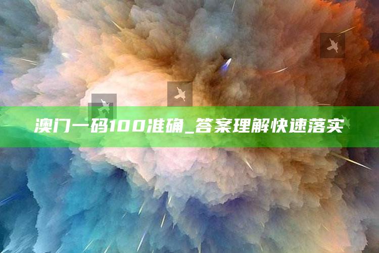 澳门一码100准确_答案理解快速落实