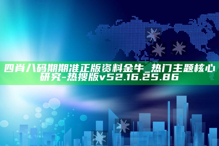 四肖八码期期准正版资料金牛_热门主题核心研究-热搜版v52.16.25.86