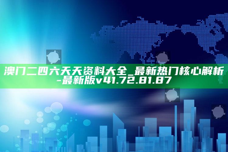 澳门二四六天天资料大全_最新热门核心解析-最新版v41.72.81.87