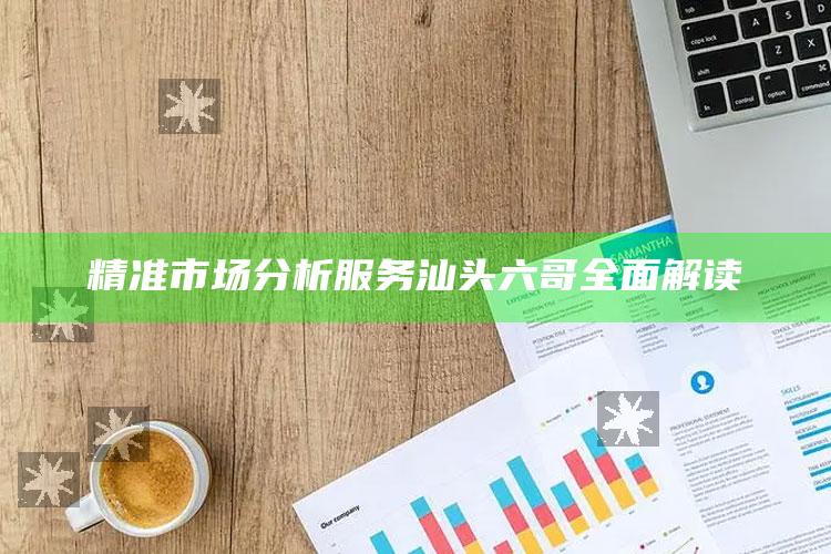 精准市场分析服务汕头六哥全面解读_成果转化实际反馈-手机版v65.60.98.34