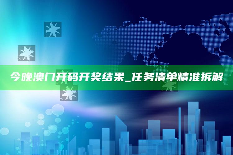 今晚澳门开码开奖结果_任务清单精准拆解