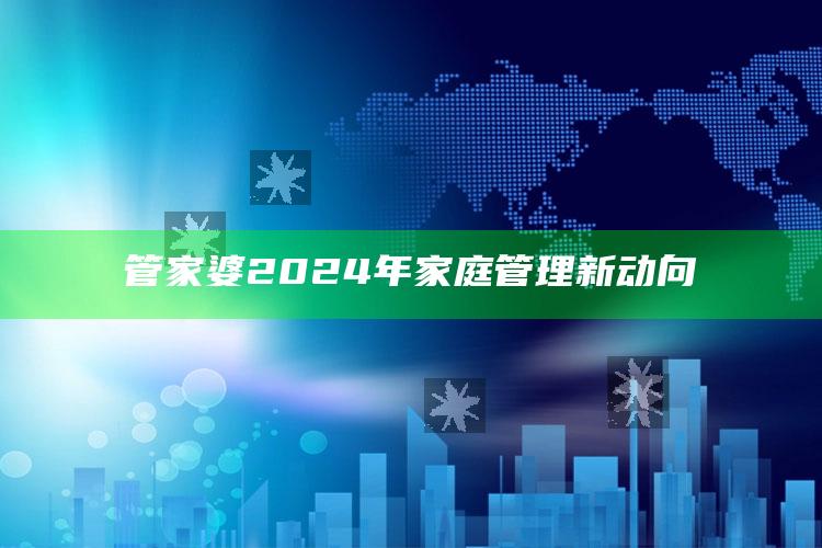 管家婆2024年家庭管理新动向_精准分析逻辑优化-热搜版v28.51.28.27