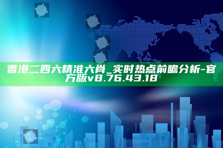 香港二四六精准六肖_实时热点前瞻分析-官方版v8.76.43.18