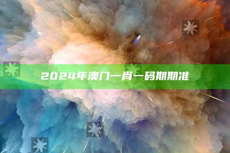 2024年澳门一肖一码期期准_热门主题核心研究