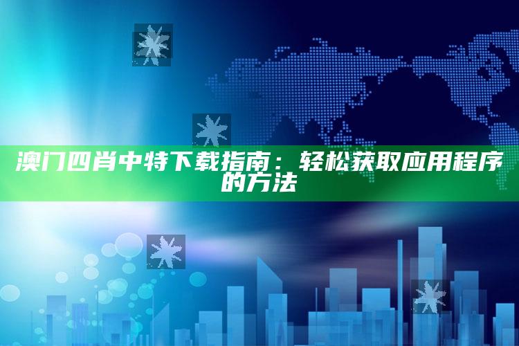 澳门四肖中特下载指南：轻松获取应用程序的方法_核心趋势精准把握-最新版v44.5.40.53