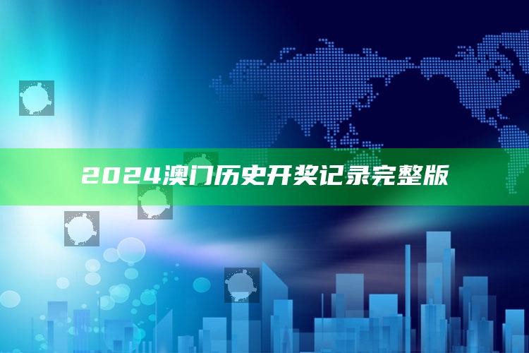 2024澳门历史开奖记录完整版_成果转化实际反馈-官方版v41.74.14.28