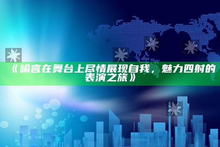 《喻言在舞台上尽情展现自我，魅力四射的表演之旅》_市场动态实时反馈