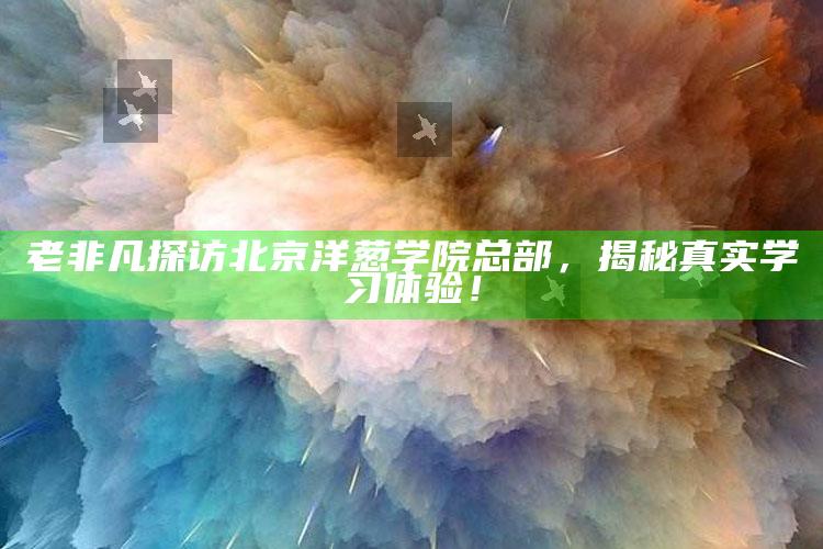 老非凡探访北京洋葱学院总部，揭秘真实学习体验！_数据趋势前沿研究-精英版v44.73.2.71