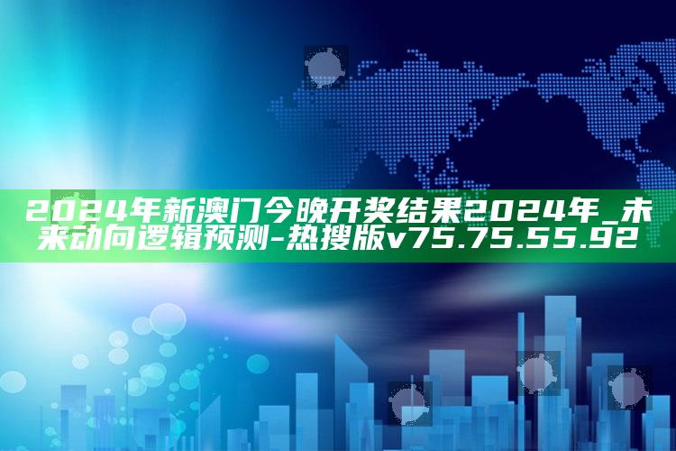 2024年新澳门今晚开奖结果2024年_未来动向逻辑预测-热搜版v75.75.55.92