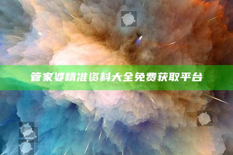 管家婆精准资料大全免费获取平台_最新正品核心关注-官方版v64.51.59.80