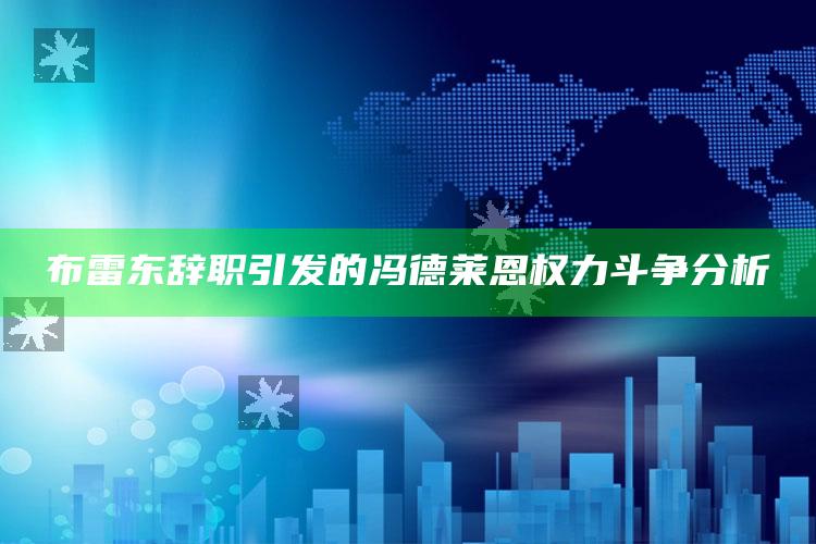 布雷东辞职引发的冯德莱恩权力斗争分析_战略布局全面升级-精英版v32.64.80.58