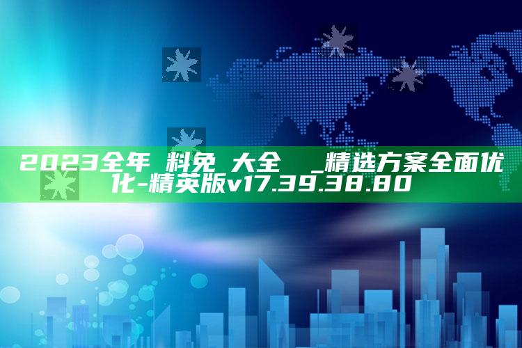 2023全年資料免費大全優勢_精选方案全面优化-精英版v17.39.38.80