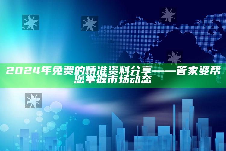 2024年免费的精准资料分享——管家婆帮您掌握市场动态_操作步骤全面展开