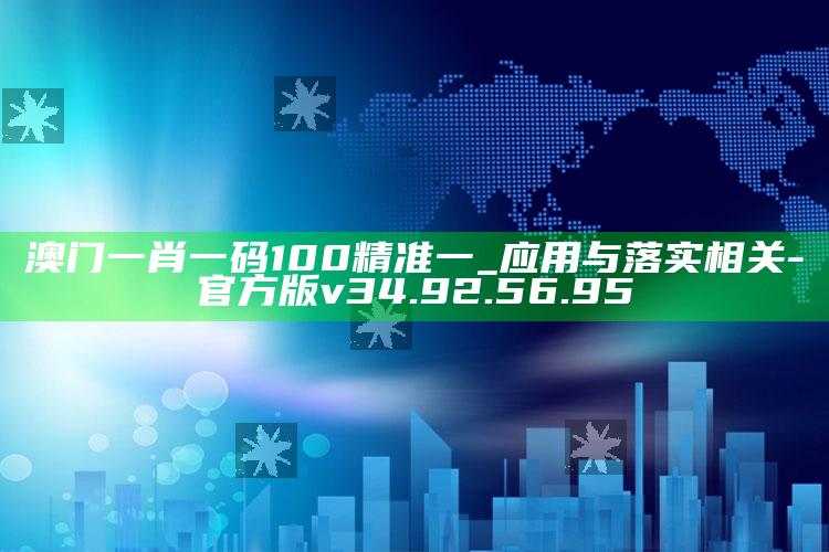 澳门一肖一码100精准一_应用与落实相关-官方版v34.92.56.95