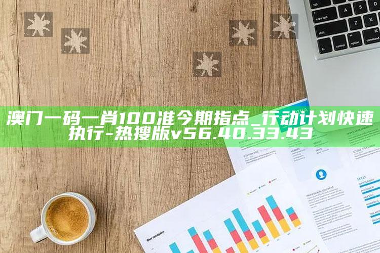 澳门一码一肖100准今期指点_行动计划快速执行-热搜版v56.40.33.43