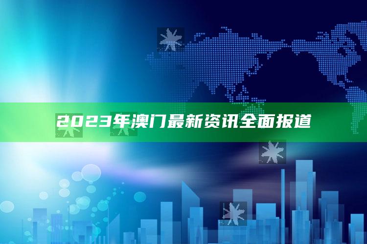 2023年澳门最新资讯全面报道_数据趋势前沿研究-官方版v57.23.67.31