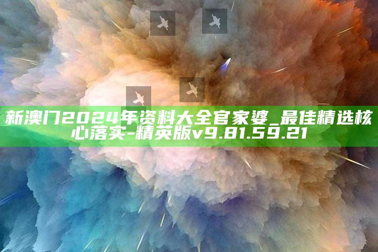 新澳门2024年资料大全官家婆_最佳精选核心落实-精英版v9.81.59.21