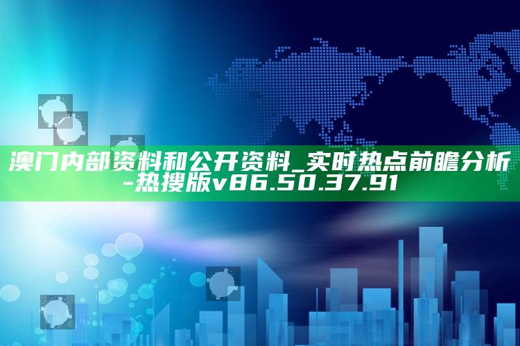 澳门内部资料和公开资料_实时热点前瞻分析-热搜版v86.50.37.91