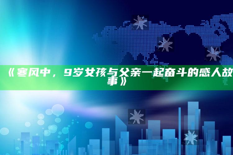 《寒风中，9岁女孩与父亲一起奋斗的感人故事》_数据趋势前沿研究