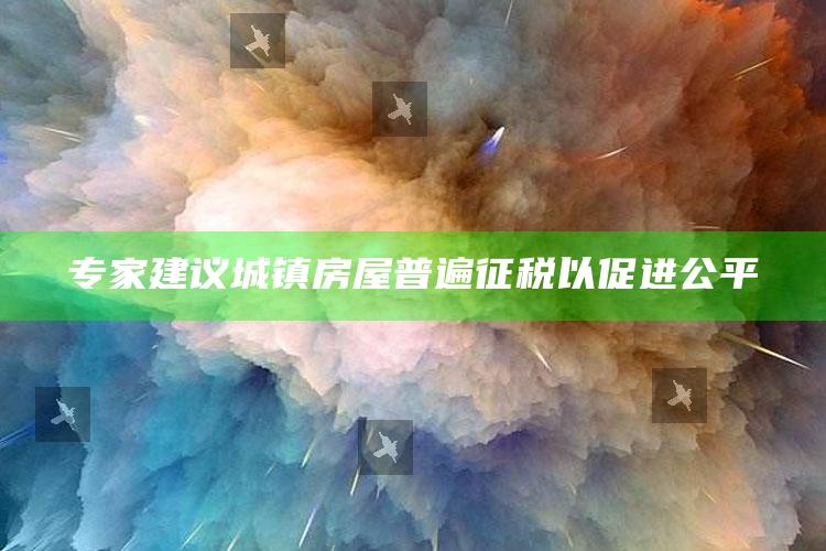 专家建议城镇房屋普遍征税以促进公平_最新答案理解落实-热搜版v93.21.92.66