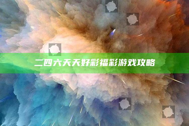 二四六天天好彩福彩游戏攻略_战略布局全面升级-最新版v97.91.98.54