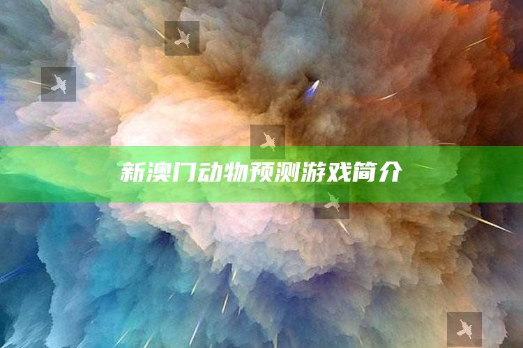 新澳门动物预测游戏简介_最新动态快速掌握