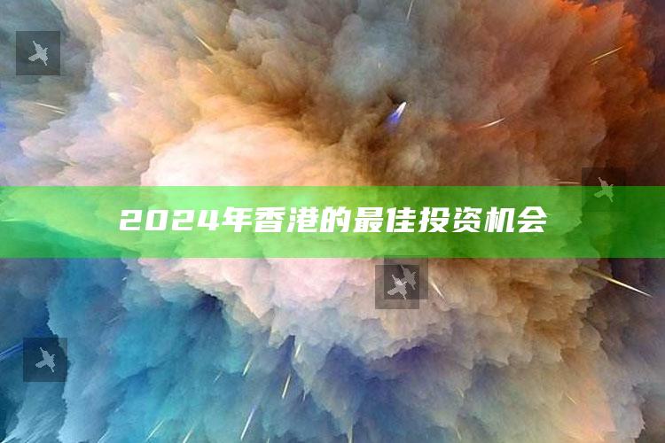 2024年香港的最佳投资机会_答案理解快速落实-官方版v56.5.44.58