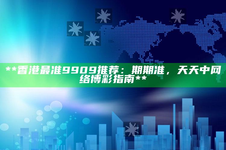 **香港最准9909推荐：期期准，天天中网络博彩指南**_准确资料核心解析-热搜版v1.41.92.81