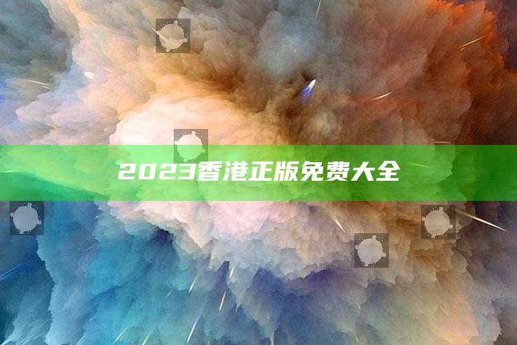 2023香港正版免费大全_领域热点关键突破