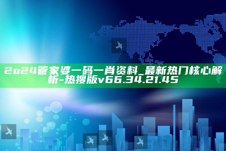 2o24管家婆一码一肖资料_最新热门核心解析-热搜版v66.34.21.45