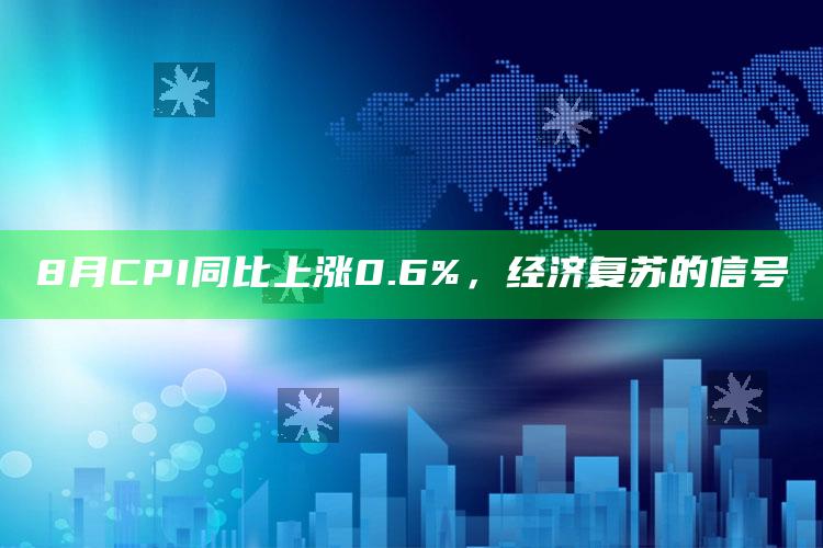 8月CPI同比上涨0.6%，经济复苏的信号_实时热点前瞻分析-精英版v63.58.75.29