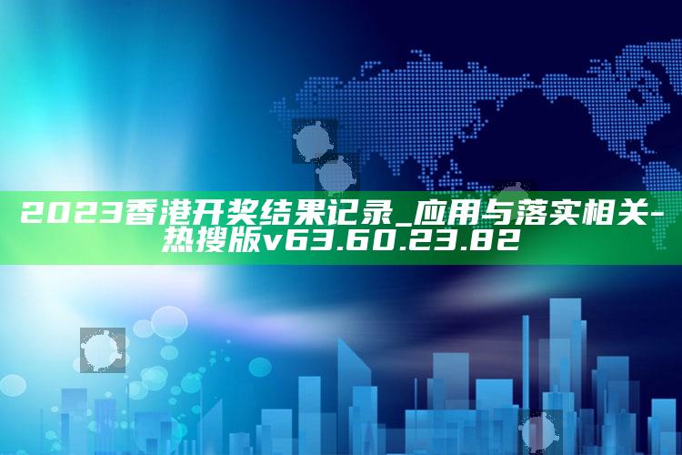 2023香港开奖结果记录_应用与落实相关-热搜版v63.60.23.82