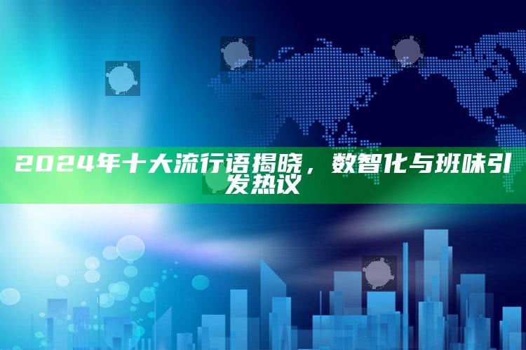 2024 年十大流行语揭晓，数智化与班味引发热议_项目实施全面保障-热搜版v2.38.88.7