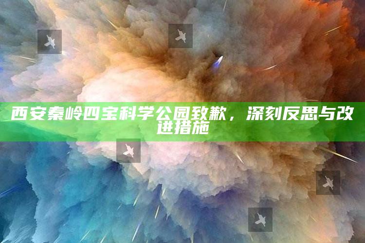 西安秦岭四宝科学公园致歉，深刻反思与改进措施_热门主题核心研究-手机版v4.40.74.76