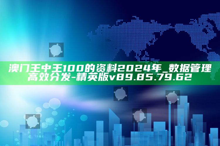 澳门王中王100的资料2024年_数据管理高效分发-精英版v89.85.79.62