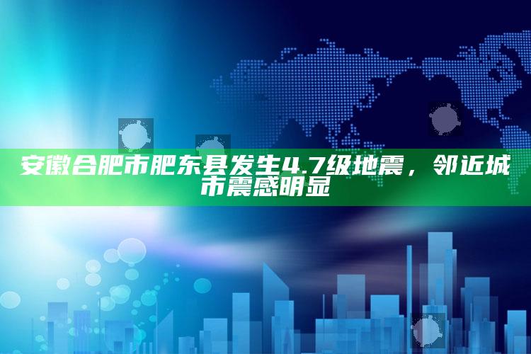 安徽合肥市肥东县发生4.7级地震，邻近城市震感明显_新兴科技趋势洞察-精英版v72.21.30.52