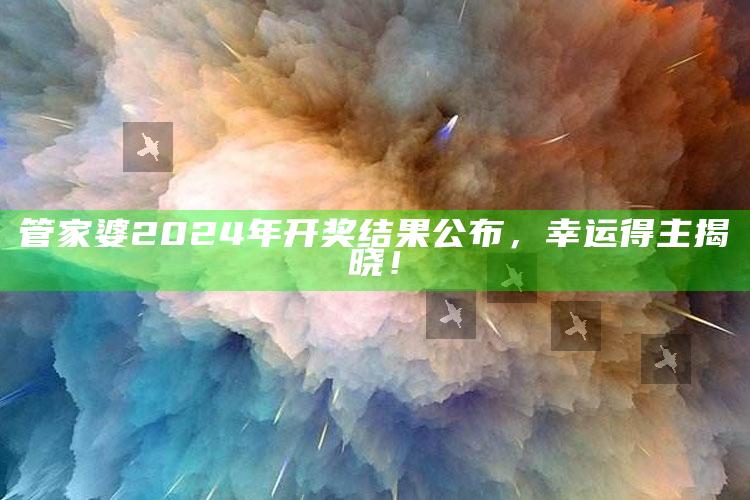 管家婆2024年开奖结果公布，幸运得主揭晓！_行业趋势精准把握-热搜版v92.83.76.10