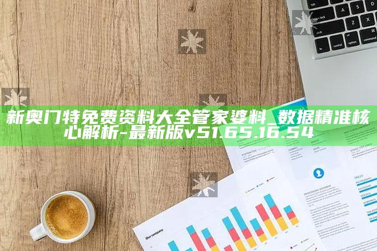 新奥门特免费资料大全管家婆料_数据精准核心解析-最新版v51.65.16.54