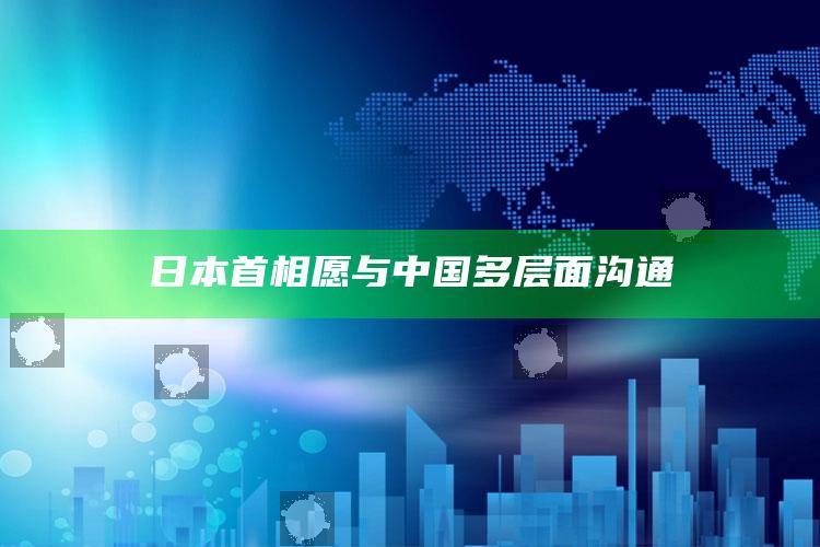 日本首相愿与中国多层面沟通_数据趋势前沿研究-精英版v43.17.49.70