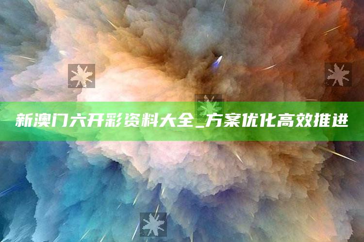 新澳门六开彩资料大全_方案优化高效推进