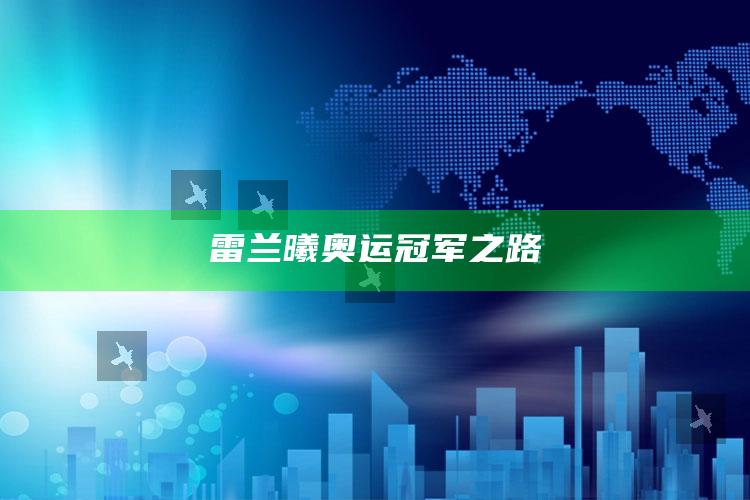 雷兰曦奥运冠军之路_精准分析逻辑优化-最新版v2.84.46.74