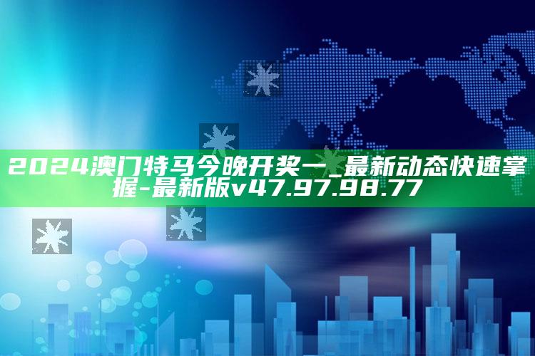 2024澳门特马今晚开奖一_最新动态快速掌握-最新版v47.97.98.77