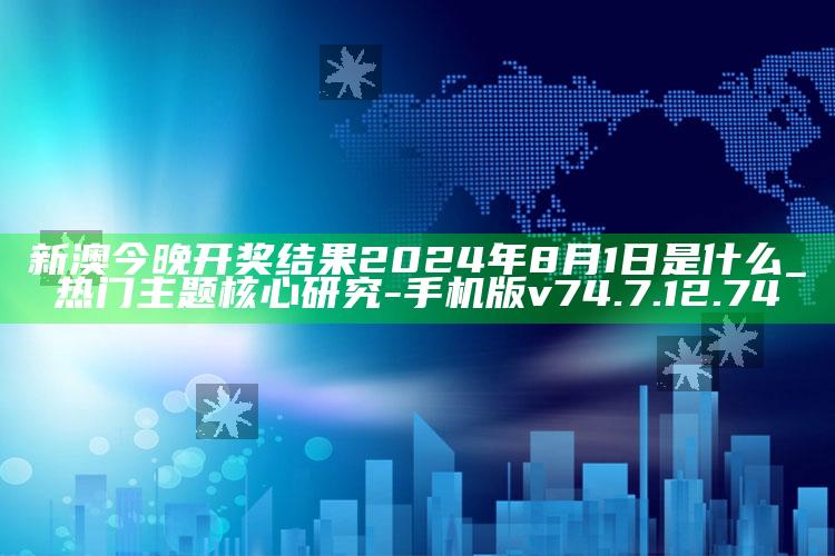 新澳今晚开奖结果2024年8月1日是什么_热门主题核心研究-手机版v74.7.12.74