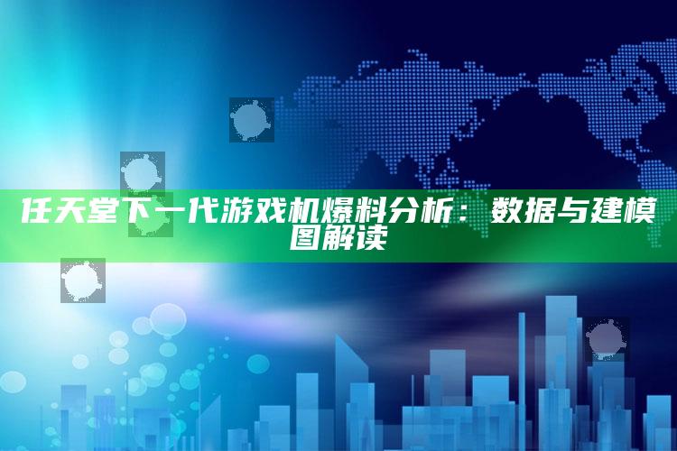 任天堂下一代游戏机爆料分析：数据与建模图解读_落实细节清晰展现-官方版v23.44.89.24