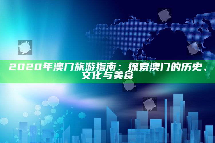 2020年澳门旅游指南：探索澳门的历史、文化与美食_内容核心深度解析-热搜版v16.99.11.83