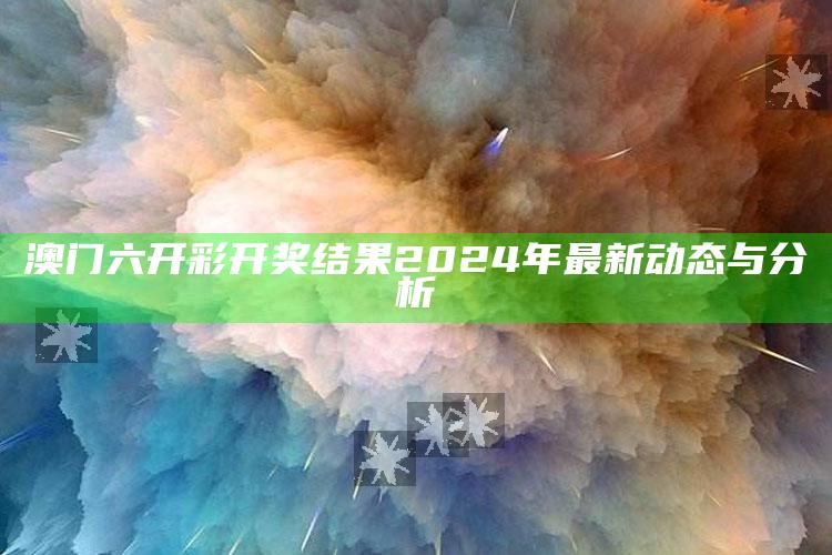 澳门六开彩开奖结果2024年最新动态与分析_最新答案理解落实-热搜版v67.5.22.4