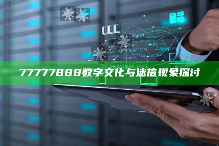 77777888数字文化与迷信现象探讨_数据整合方案输出-精英版v78.35.17.88