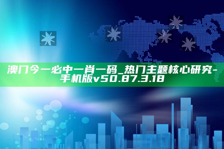 澳门今一必中一肖一码_热门主题核心研究-手机版v50.87.3.18