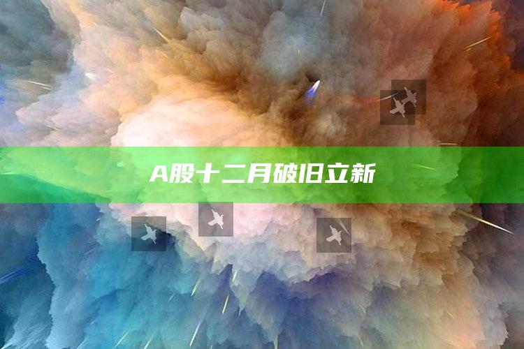 A股十二月破旧立新_实时热点前瞻分析-手机版v33.38.38.27