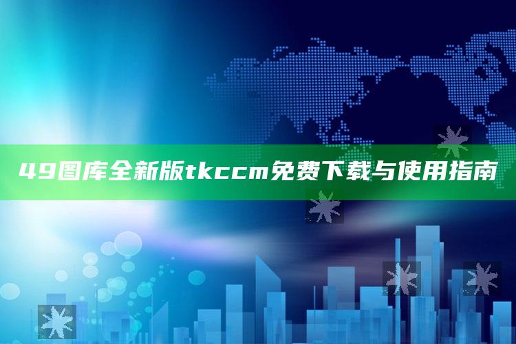 49图库全新版tkccm免费下载与使用指南_执行能力高效落地-最新版v37.63.50.87